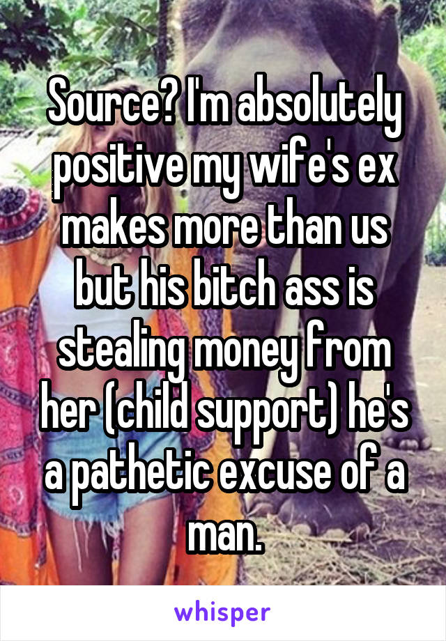 Source? I'm absolutely positive my wife's ex makes more than us but his bitch ass is stealing money from her (child support) he's a pathetic excuse of a man.