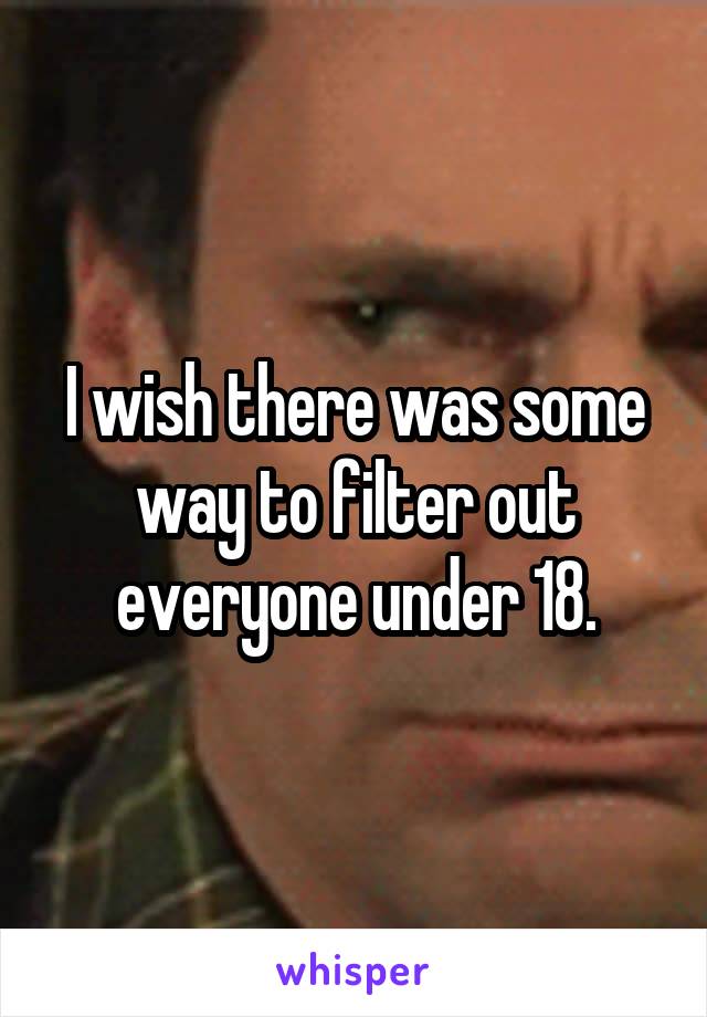I wish there was some way to filter out everyone under 18.