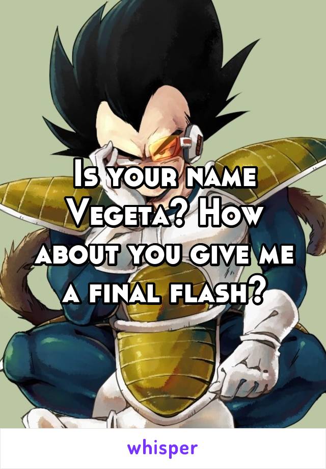 Is your name Vegeta? How about you give me a final flash?