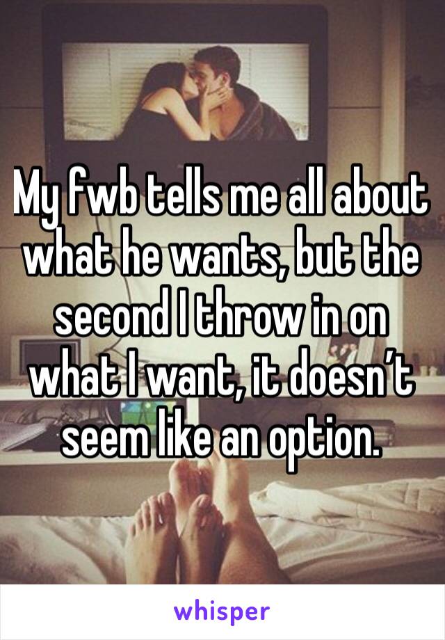 My fwb tells me all about what he wants, but the second I throw in on what I want, it doesn’t seem like an option. 