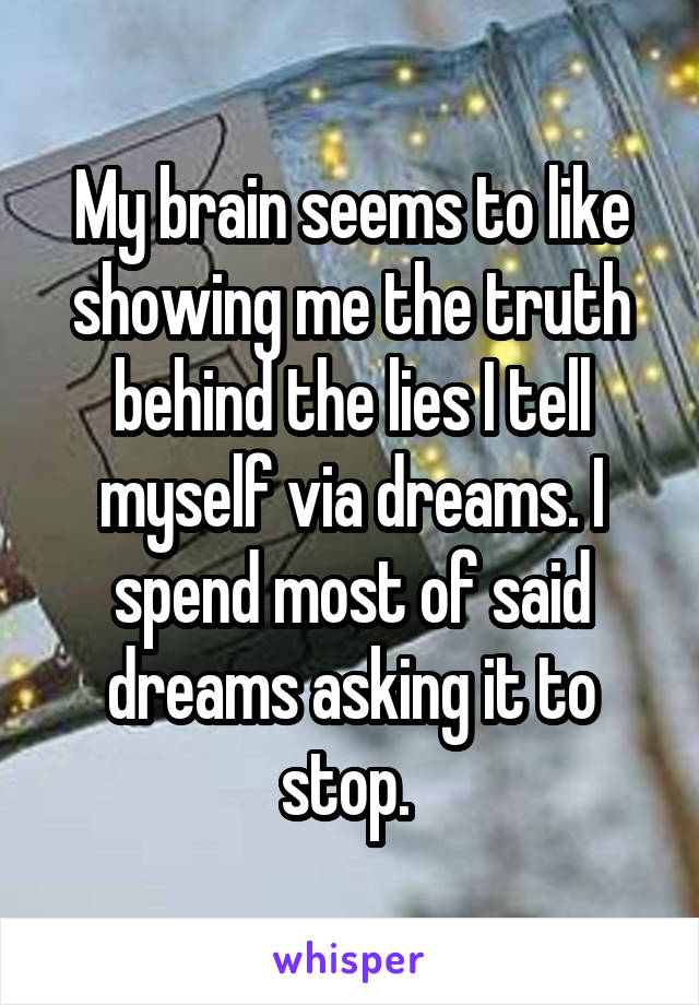 My brain seems to like showing me the truth behind the lies I tell myself via dreams. I spend most of said dreams asking it to stop. 