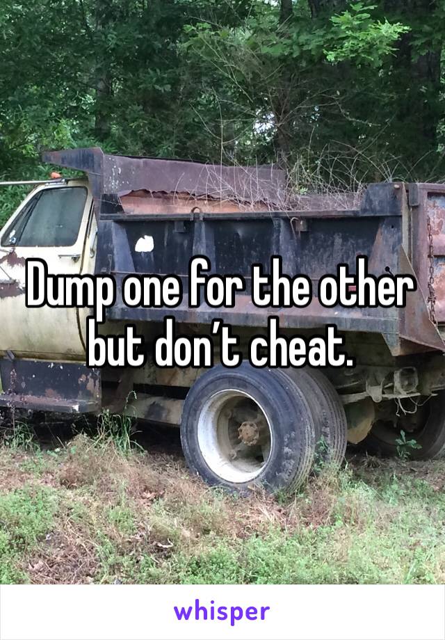 Dump one for the other but don’t cheat.