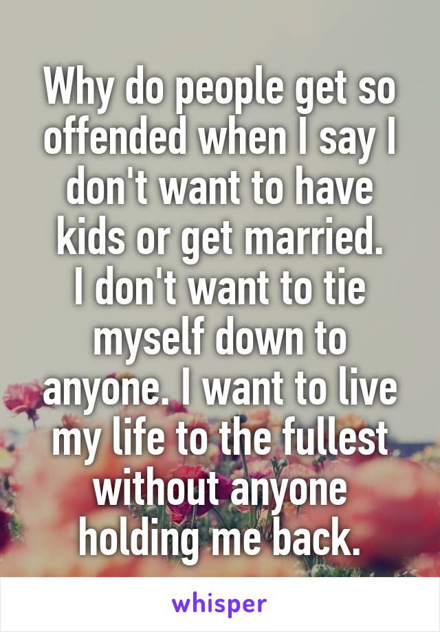 Why do people get so offended when I say I don't want to have kids or get married.
I don't want to tie myself down to anyone. I want to live my life to the fullest without anyone holding me back.