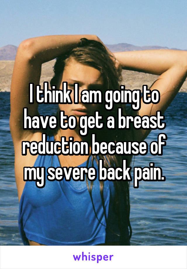I think I am going to have to get a breast reduction because of my severe back pain.