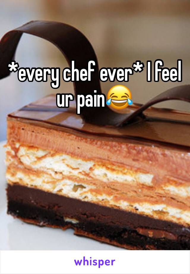 *every chef ever* I feel ur pain😂