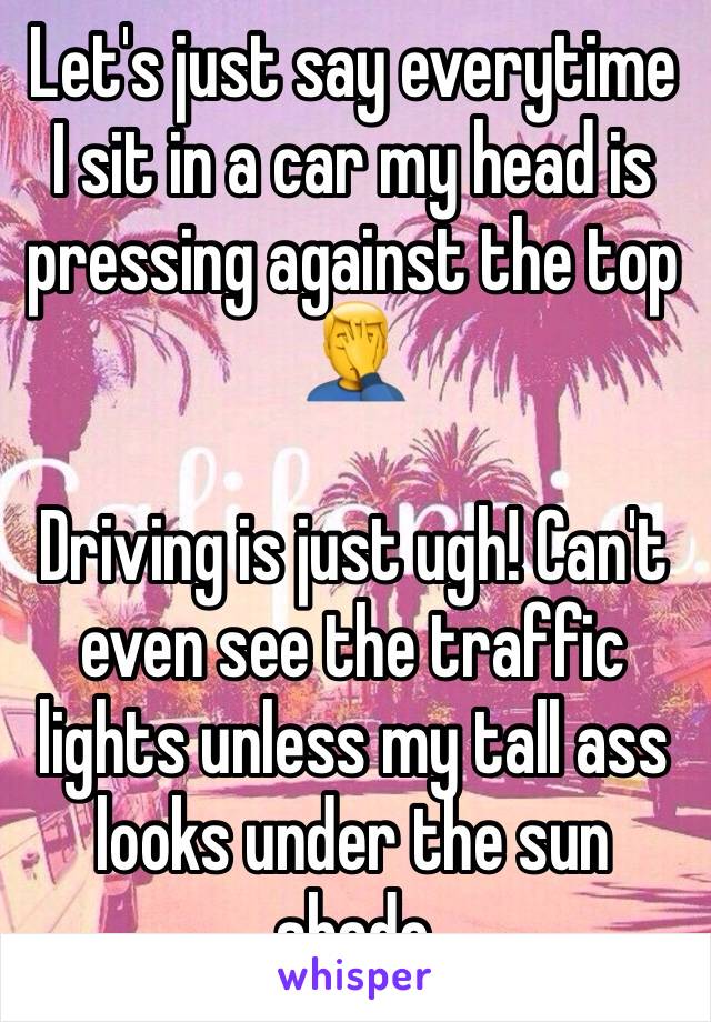 Let's just say everytime I sit in a car my head is pressing against the top 🤦‍♂️

Driving is just ugh! Can't even see the traffic lights unless my tall ass looks under the sun shade