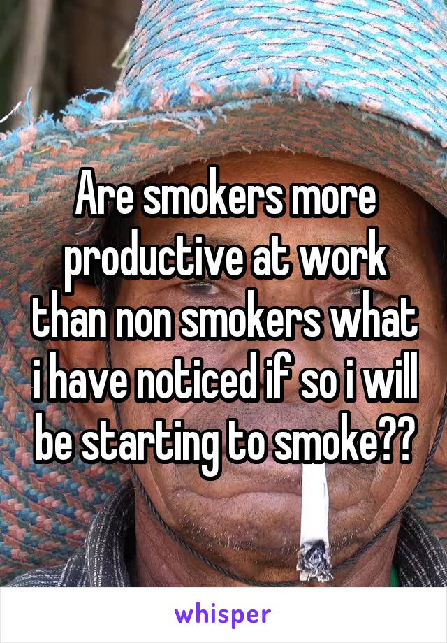 Are smokers more productive at work than non smokers what i have noticed if so i will be starting to smoke??