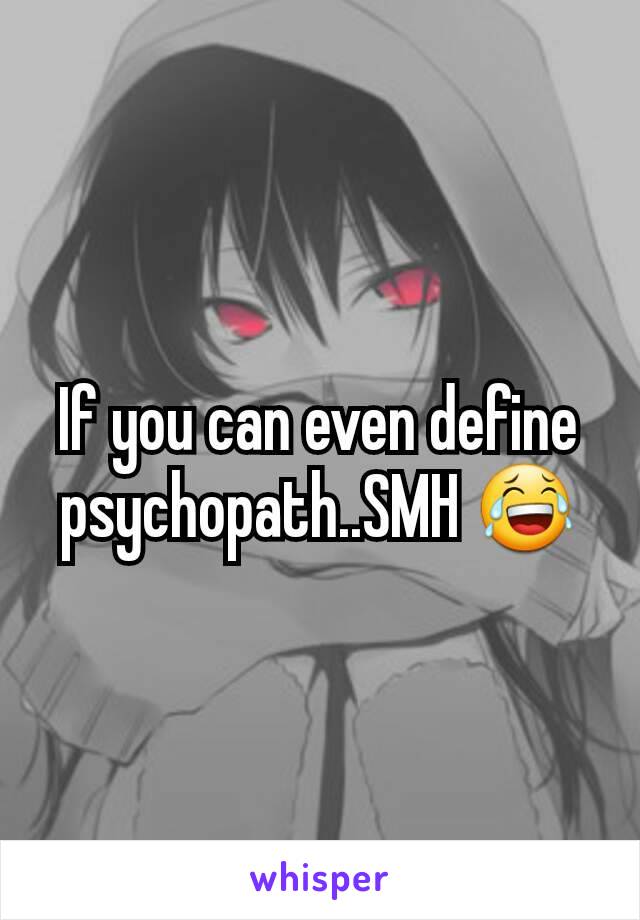 If you can even define psychopath..SMH 😂