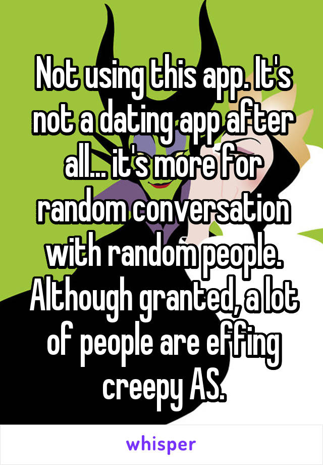 Not using this app. It's not a dating app after all... it's more for random conversation with random people. Although granted, a lot of people are effing creepy AS.