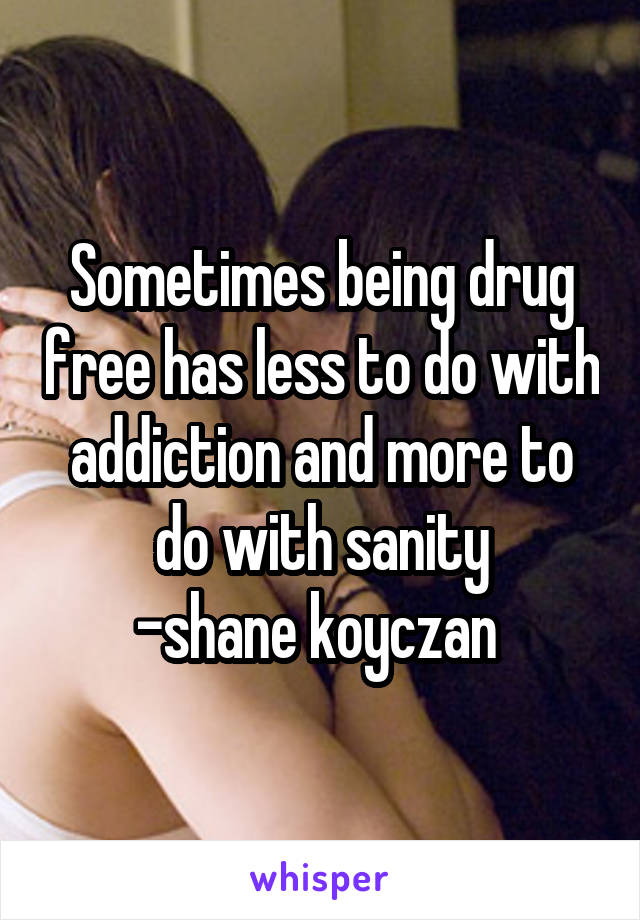 Sometimes being drug free has less to do with addiction and more to do with sanity
-shane koyczan 