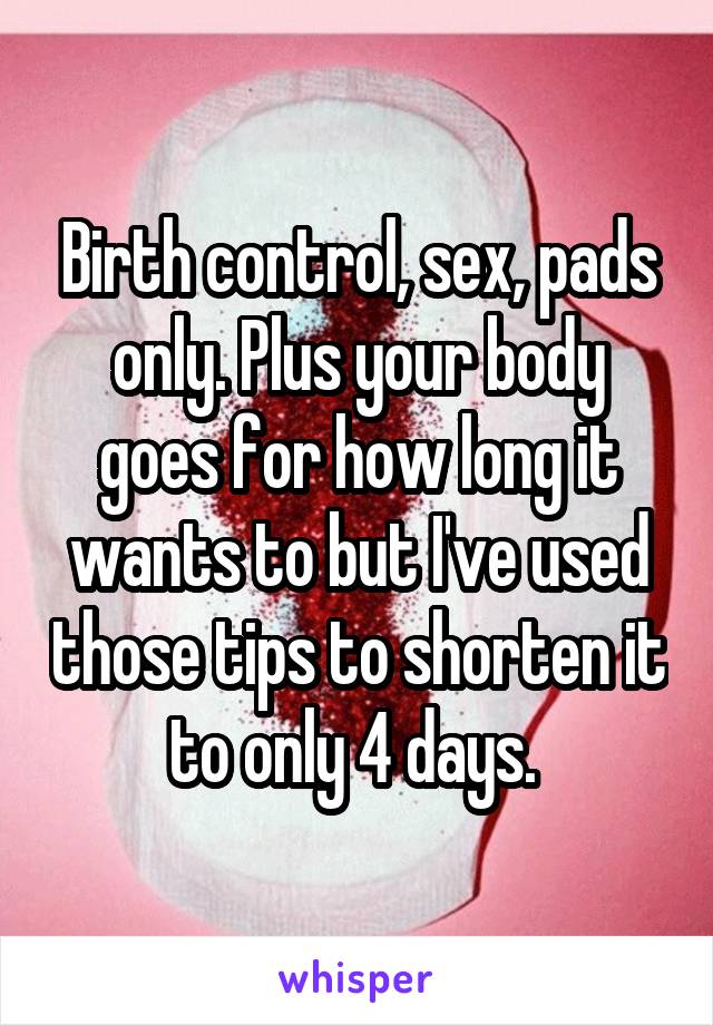 Birth control, sex, pads only. Plus your body goes for how long it wants to but I've used those tips to shorten it to only 4 days. 