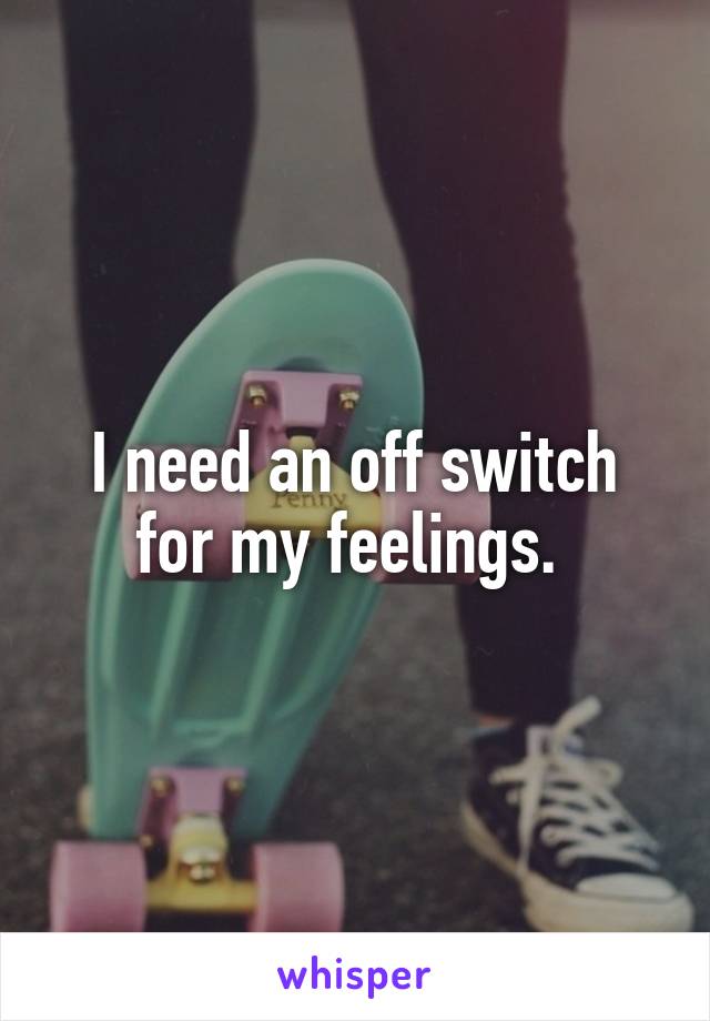 I need an off switch for my feelings. 