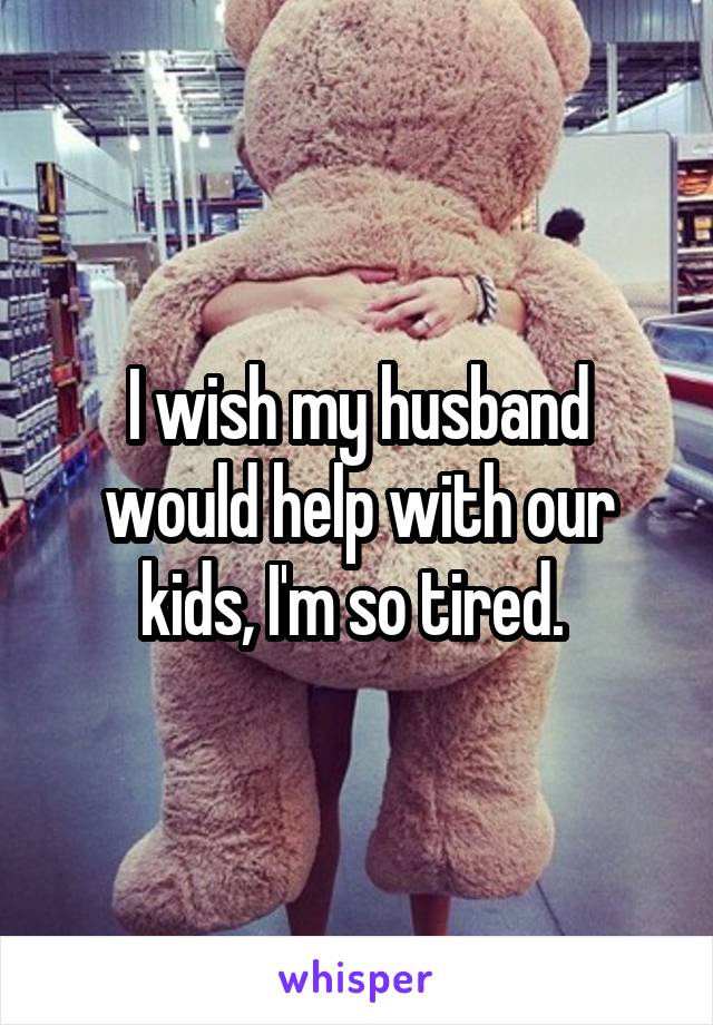 I wish my husband would help with our kids, I'm so tired. 