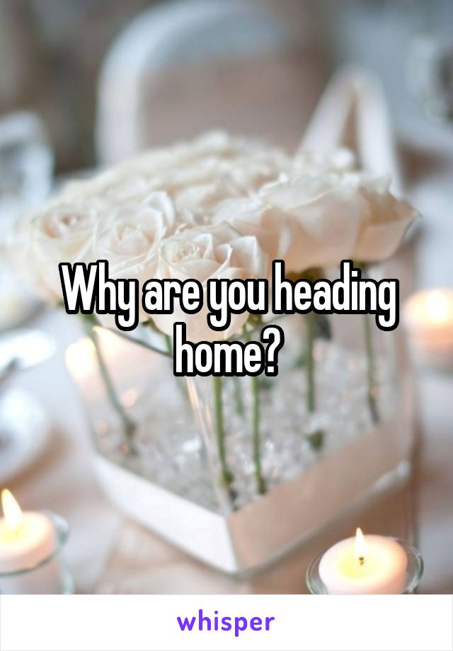 Why are you heading home?