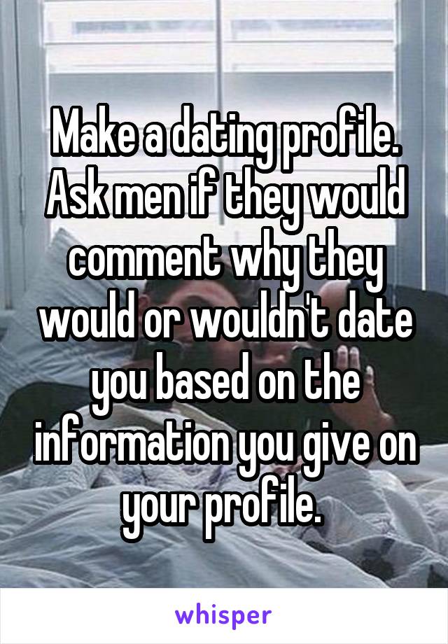 Make a dating profile. Ask men if they would comment why they would or wouldn't date you based on the information you give on your profile. 