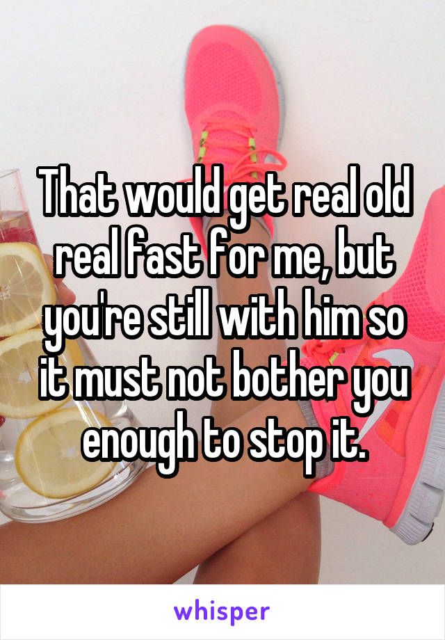 That would get real old real fast for me, but you're still with him so it must not bother you enough to stop it.