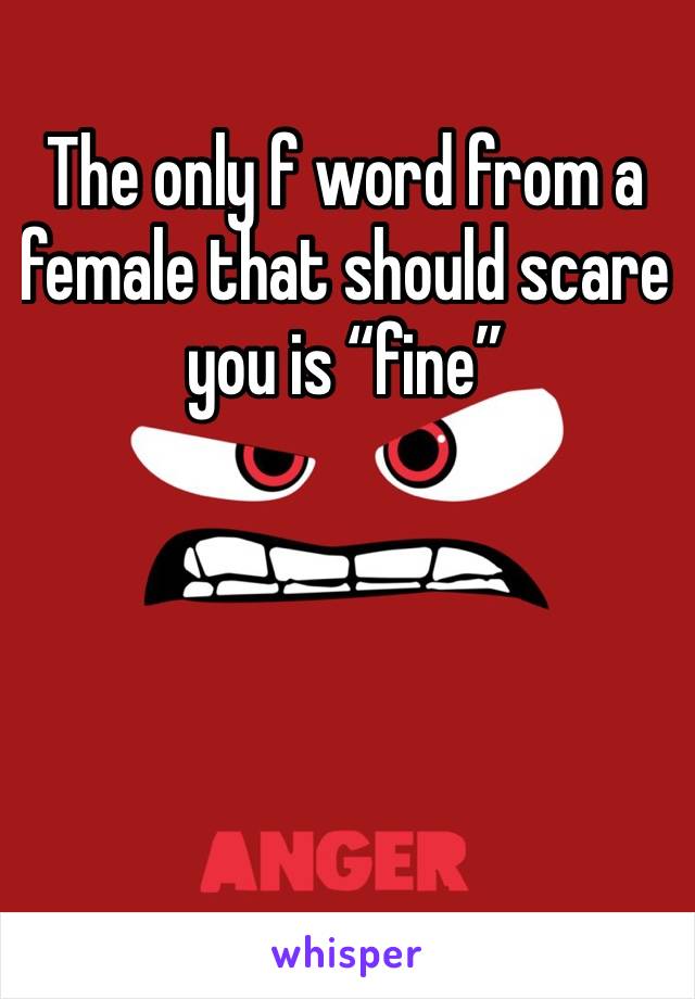 The only f word from a female that should scare you is “fine”