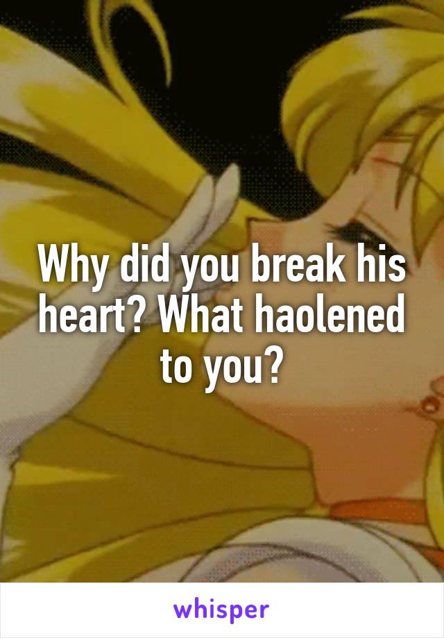 Why did you break his heart? What haolened to you?