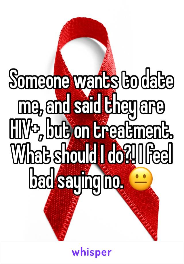 Someone wants to date me, and said they are HIV+, but on treatment. What should I do?! I feel bad saying no. 😐