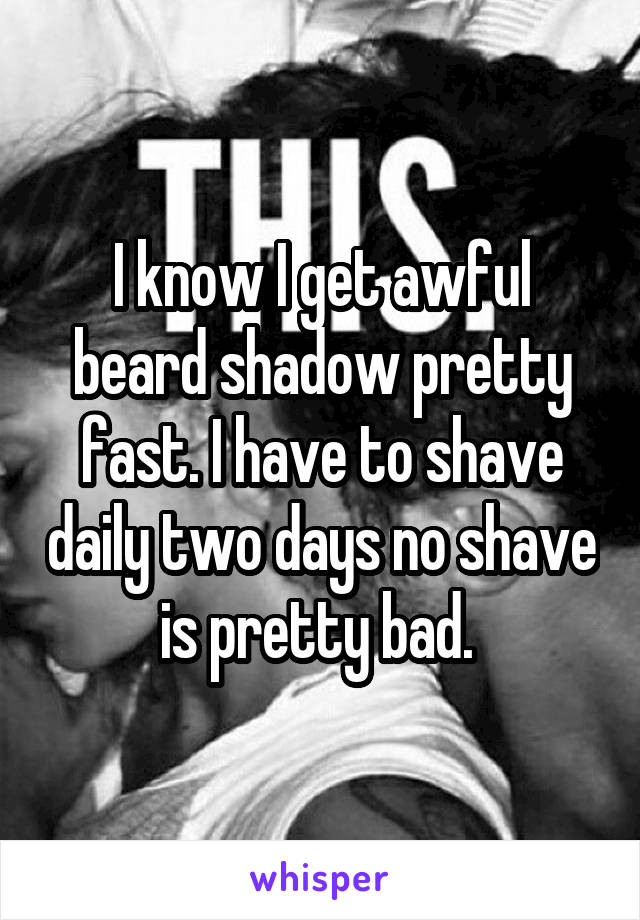 I know I get awful beard shadow pretty fast. I have to shave daily two days no shave is pretty bad. 