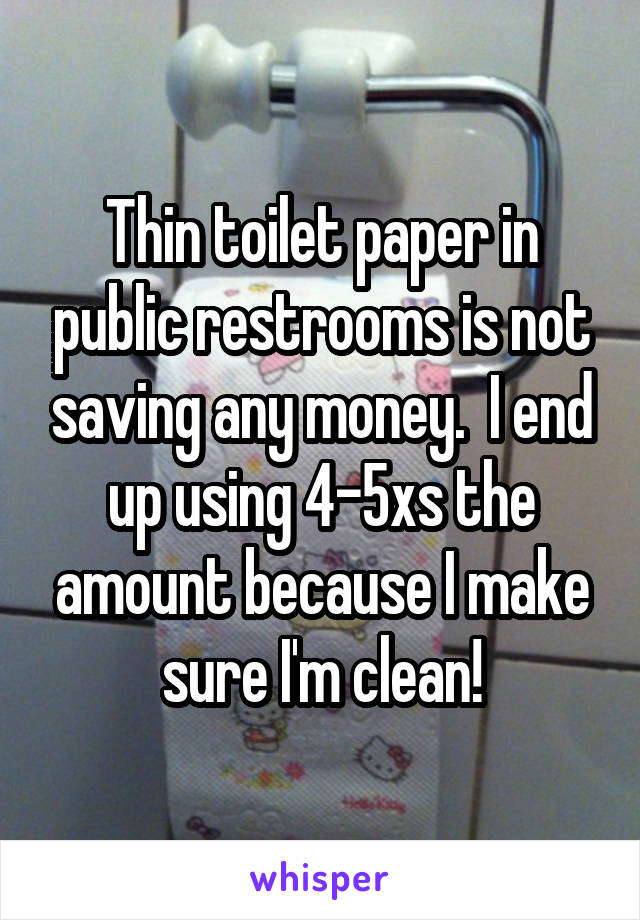 Thin toilet paper in public restrooms is not saving any money.  I end up using 4-5xs the amount because I make sure I'm clean!