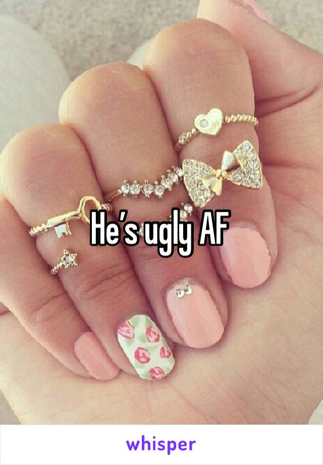 He’s ugly AF