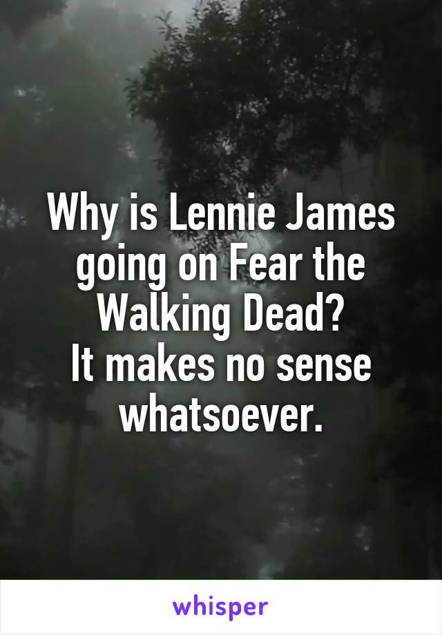 Why is Lennie James going on Fear the Walking Dead?
It makes no sense whatsoever.