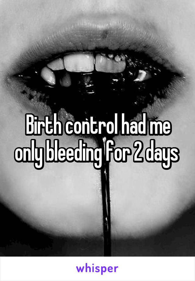Birth control had me only bleeding for 2 days 