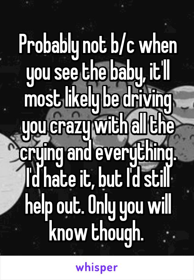 Probably not b/c when you see the baby, it'll most likely be driving you crazy with all the crying and everything. I'd hate it, but I'd still help out. Only you will know though. 