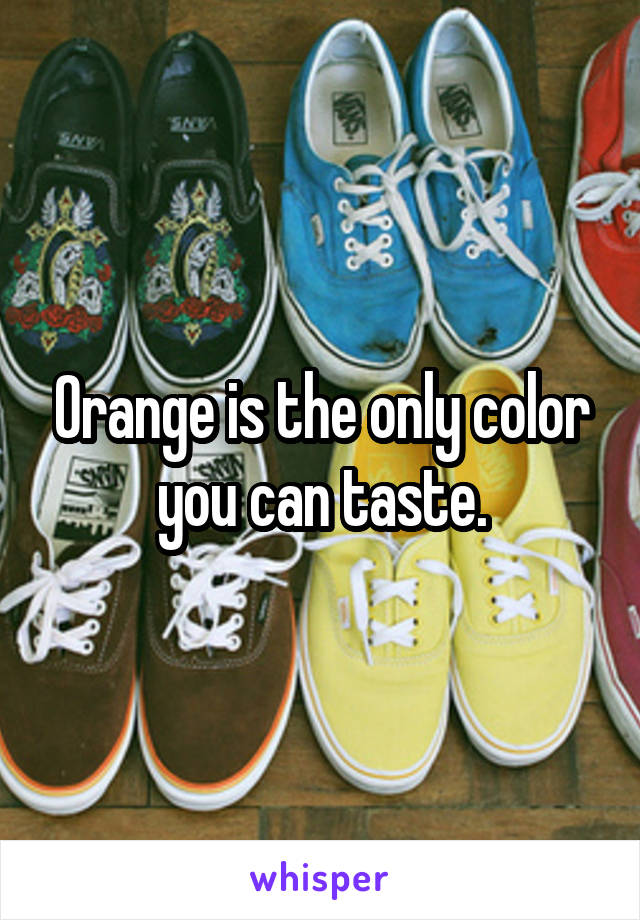 Orange is the only color you can taste.