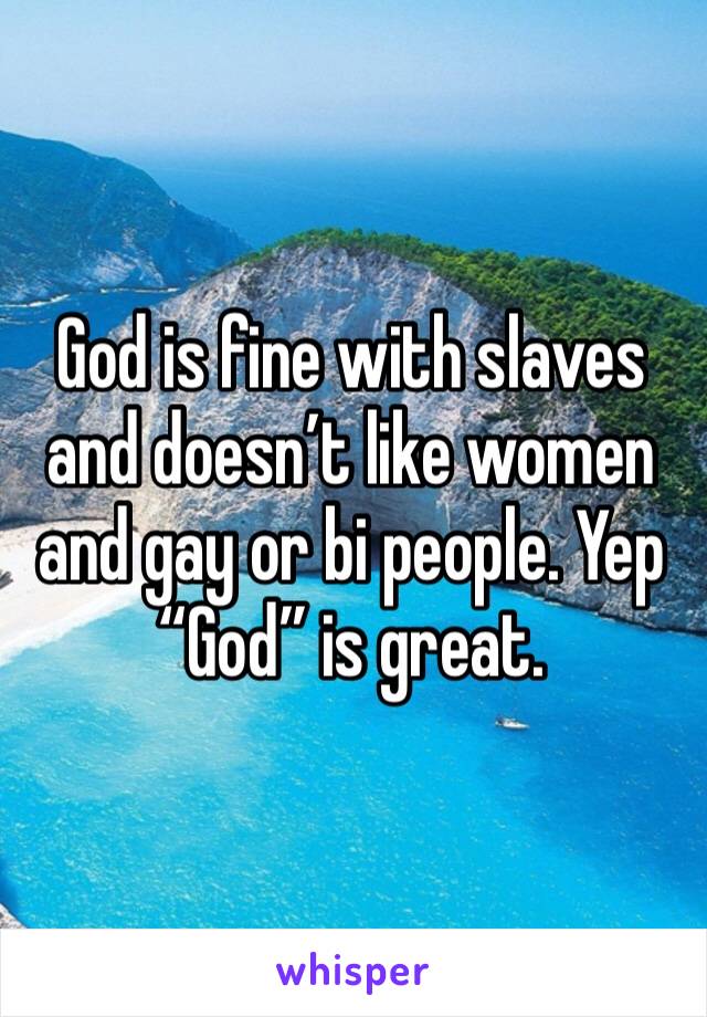God is fine with slaves and doesn’t like women and gay or bi people. Yep “God” is great.