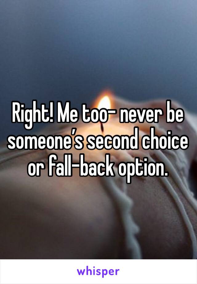 Right! Me too- never be someone’s second choice or fall-back option. 