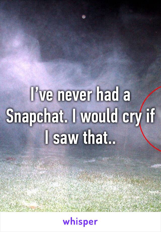 I’ve never had a Snapchat. I would cry if I saw that..