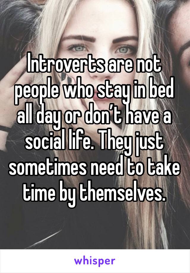 Introverts are not people who stay in bed all day or don’t have a social life. They just sometimes need to take time by themselves.