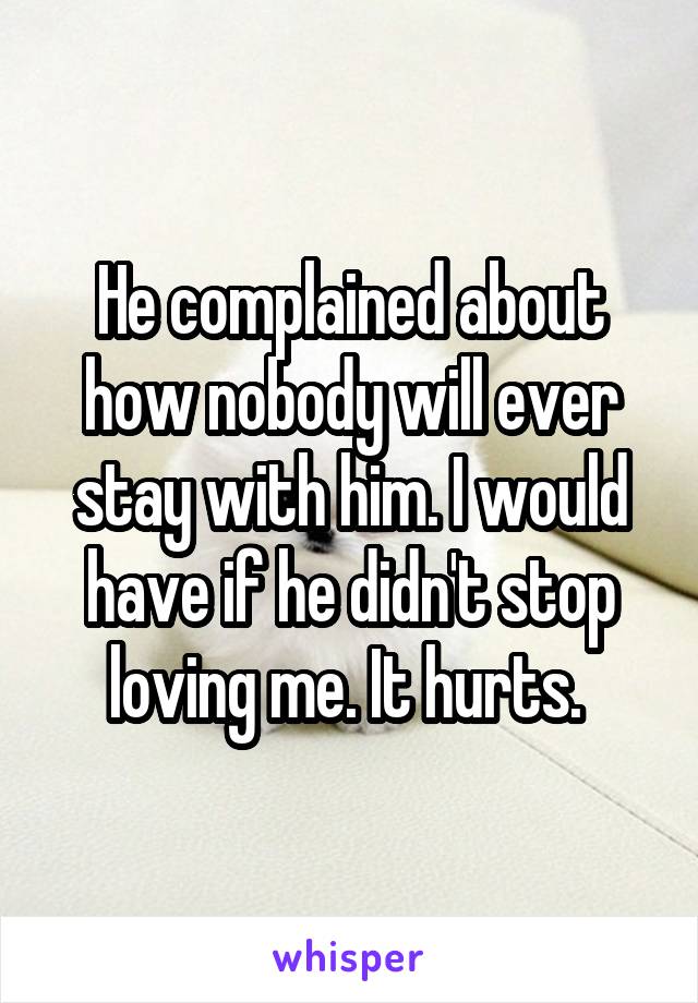 He complained about how nobody will ever stay with him. I would have if he didn't stop loving me. It hurts. 