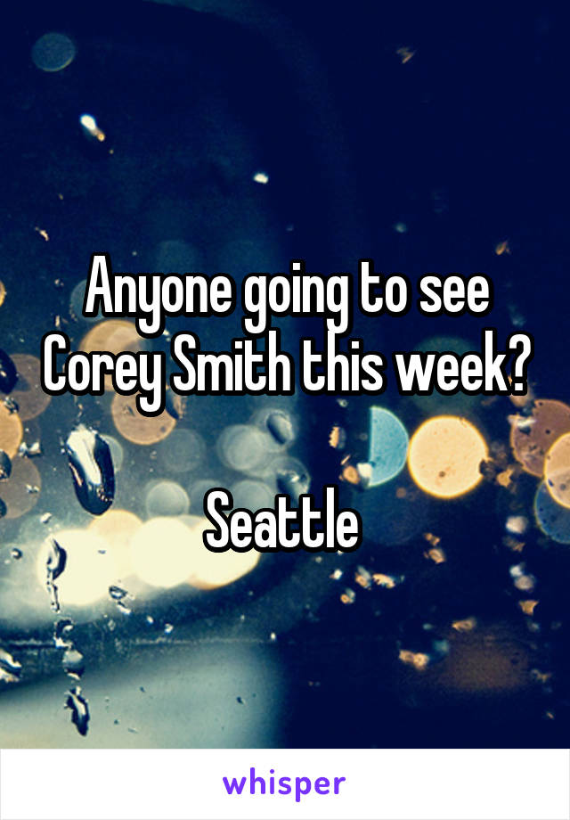 Anyone going to see Corey Smith this week?

Seattle 