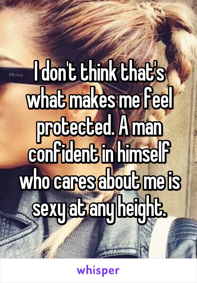 I don't think that's what makes me feel protected. A man confident in himself who cares about me is sexy at any height.