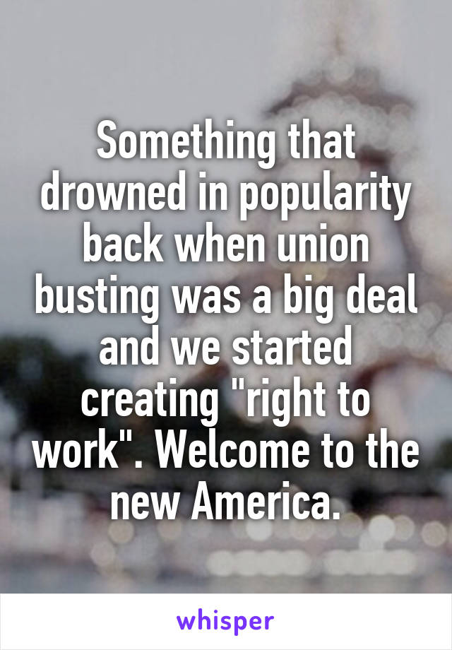 Something that drowned in popularity back when union busting was a big deal and we started creating "right to work". Welcome to the new America.