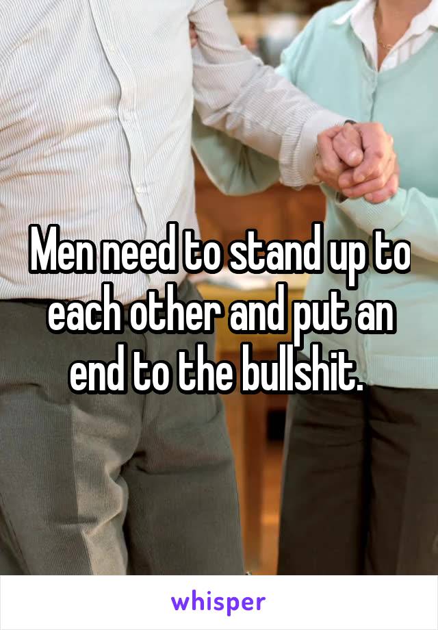 Men need to stand up to each other and put an end to the bullshit. 