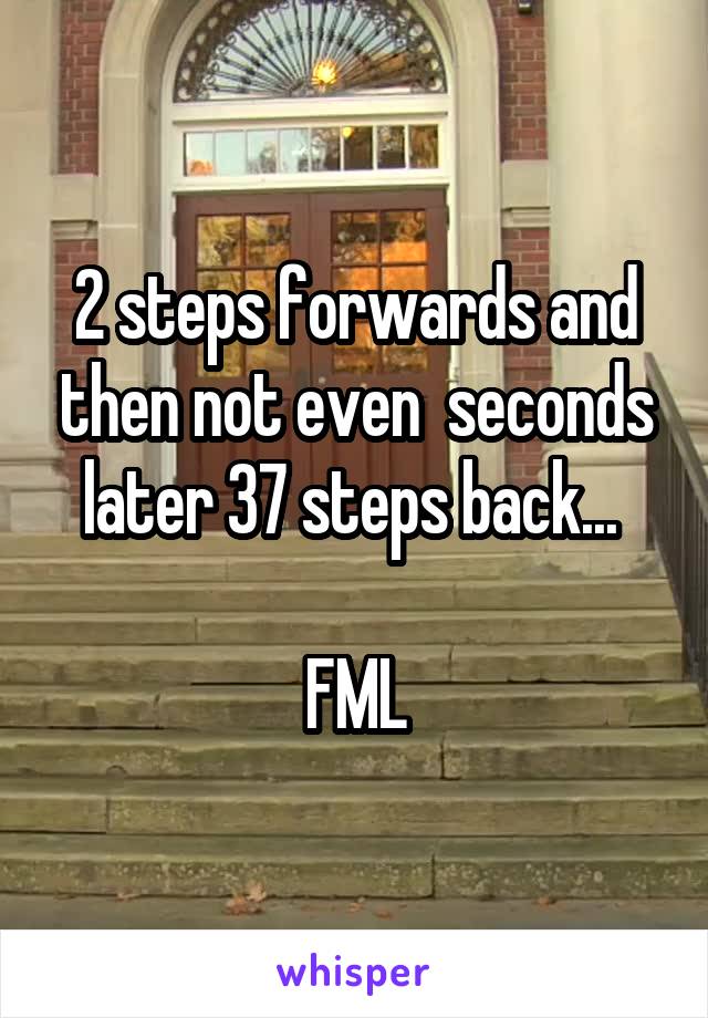 2 steps forwards and then not even  seconds later 37 steps back... 

FML