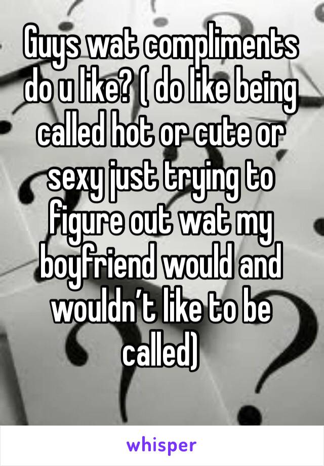 Guys wat compliments do u like? ( do like being called hot or cute or sexy just trying to figure out wat my boyfriend would and wouldn’t like to be called) 
