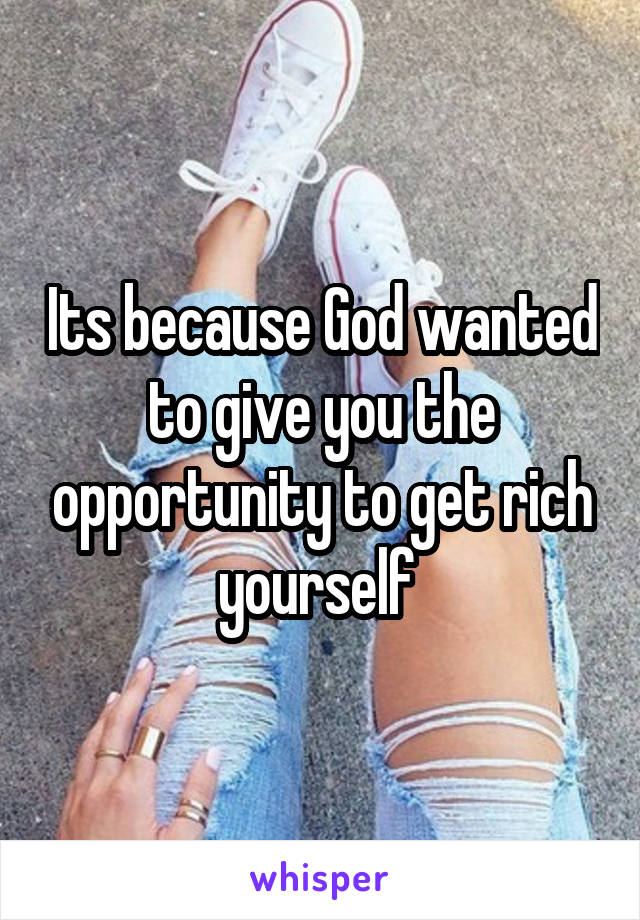 Its because God wanted to give you the opportunity to get rich yourself 