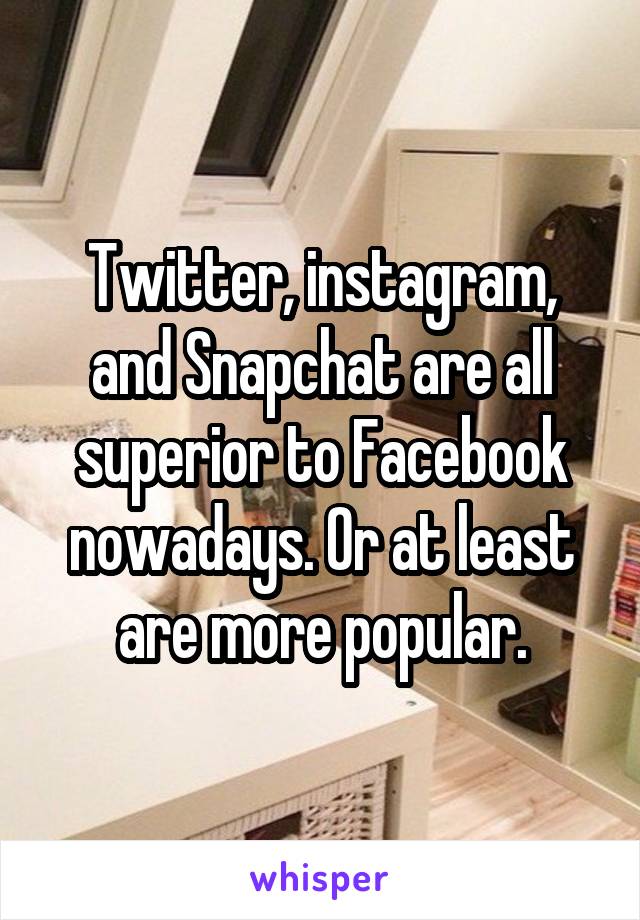 Twitter, instagram, and Snapchat are all superior to Facebook nowadays. Or at least are more popular.