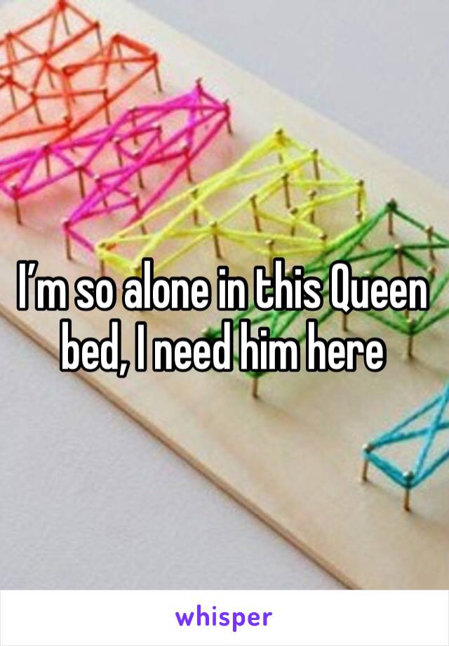 I’m so alone in this Queen bed, I need him here