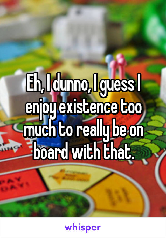 Eh, I dunno, I guess I enjoy existence too much to really be on board with that.