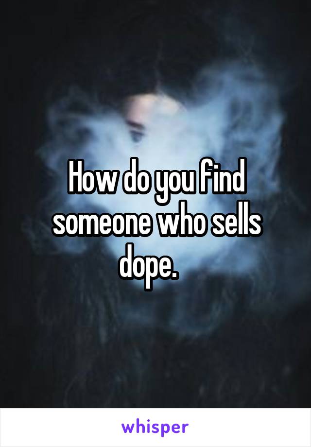 How do you find someone who sells dope.   