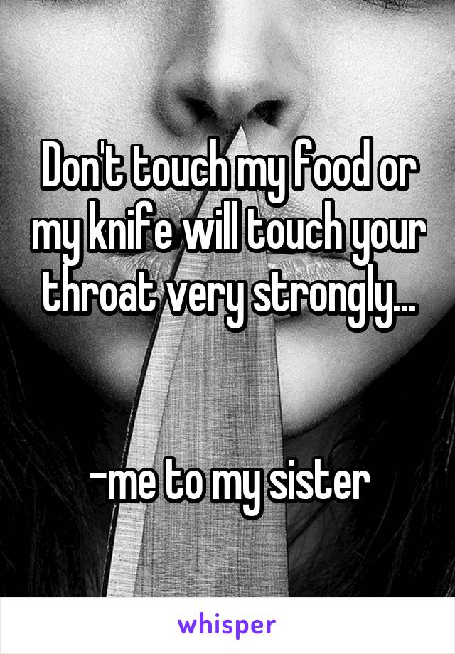 Don't touch my food or my knife will touch your throat very strongly...


-me to my sister
