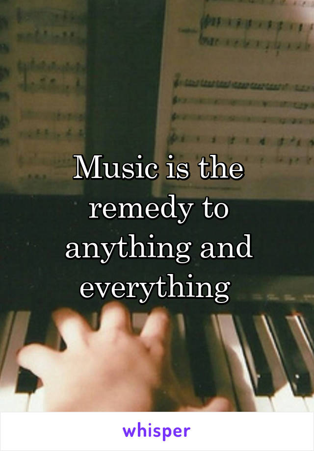 Music is the remedy to anything and everything 