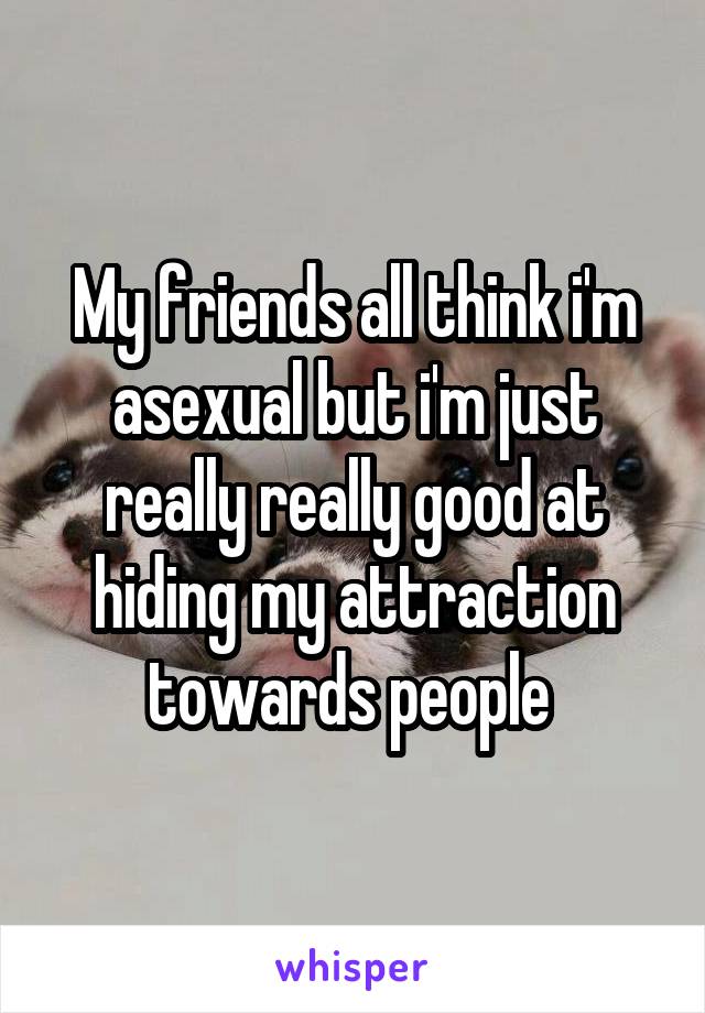 My friends all think i'm asexual but i'm just really really good at hiding my attraction towards people 