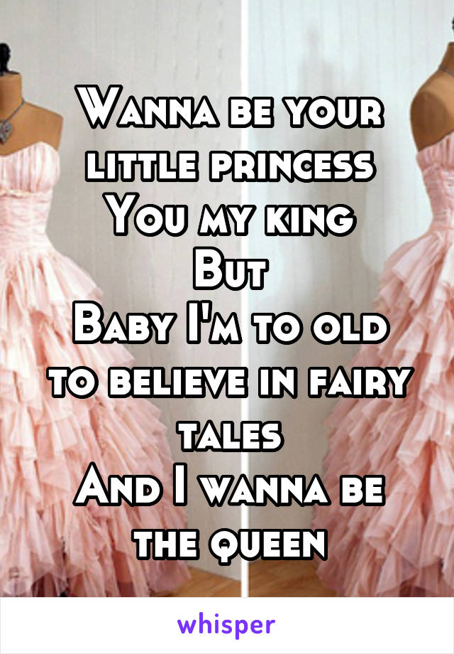 Wanna be your little princess
You my king
But
Baby I'm to old to believe in fairy tales
And I wanna be the queen